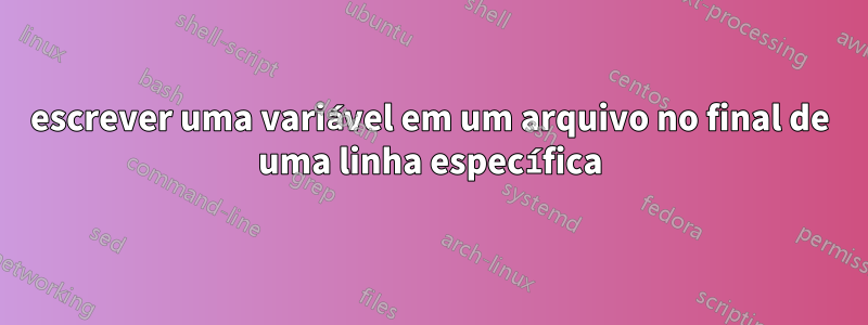 escrever uma variável em um arquivo no final de uma linha específica