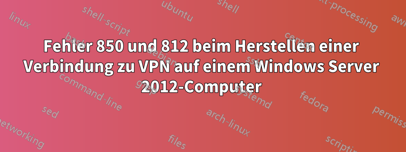Fehler 850 und 812 beim Herstellen einer Verbindung zu VPN auf einem Windows Server 2012-Computer