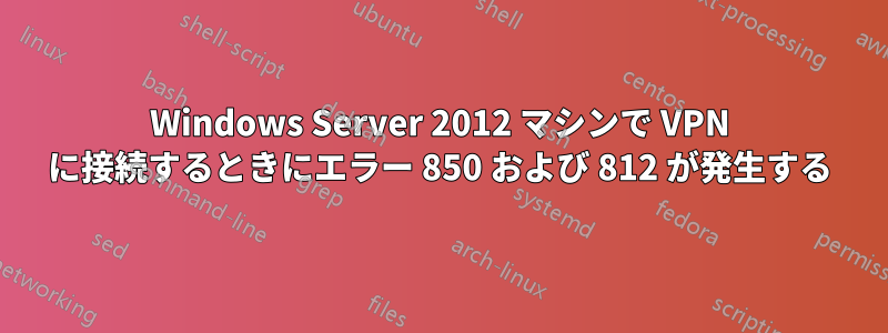 Windows Server 2012 マシンで VPN に接続するときにエラー 850 および 812 が発生する