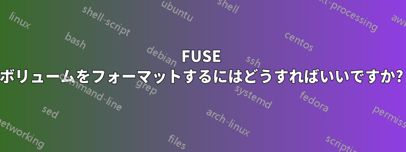 FUSE ボリュームをフォーマットするにはどうすればいいですか?