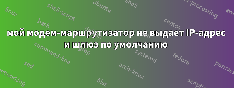 мой модем-маршрутизатор не выдает IP-адрес и шлюз по умолчанию