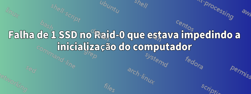 Falha de 1 SSD no Raid-0 que estava impedindo a inicialização do computador