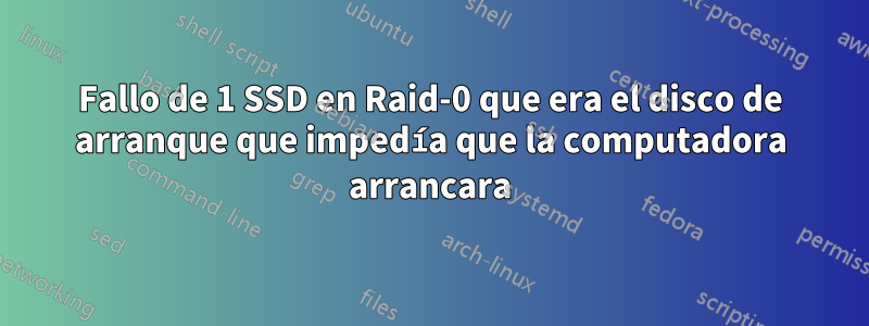 Fallo de 1 SSD en Raid-0 que era el disco de arranque que impedía que la computadora arrancara