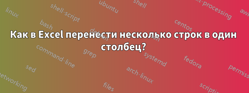 Как в Excel перенести несколько строк в один столбец?