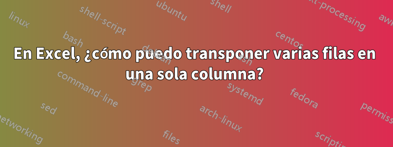 En Excel, ¿cómo puedo transponer varias filas en una sola columna?
