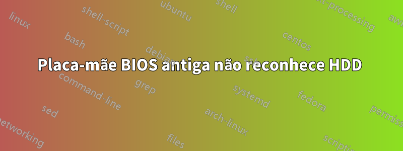 Placa-mãe BIOS antiga não reconhece HDD