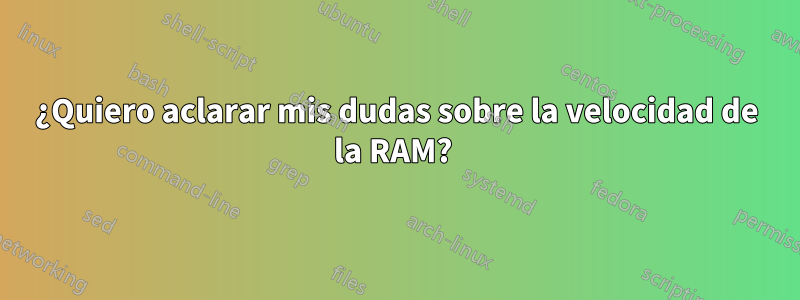 ¿Quiero aclarar mis dudas sobre la velocidad de la RAM? 