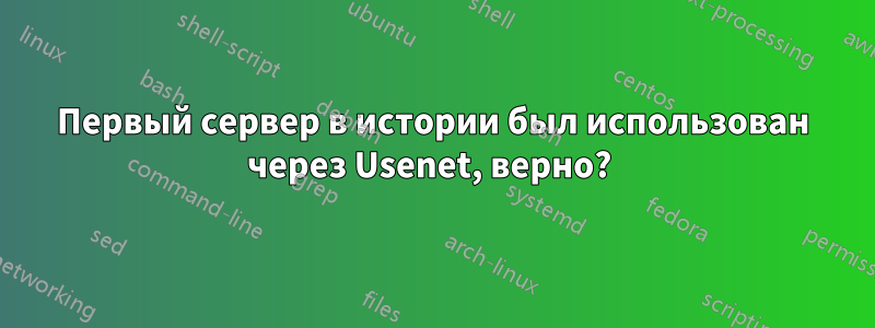Первый сервер в истории был использован через Usenet, верно? 
