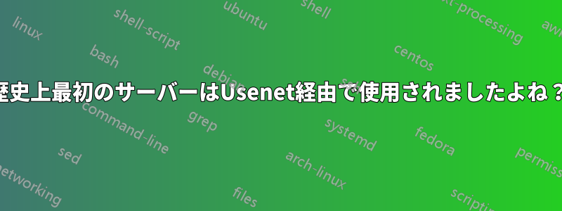 歴史上最初のサーバーはUsenet経由で使用されましたよね？