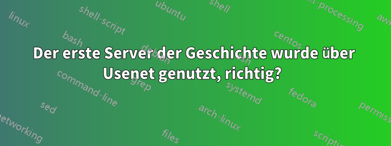 Der erste Server der Geschichte wurde über Usenet genutzt, richtig? 