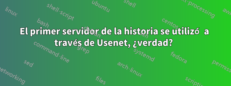 El primer servidor de la historia se utilizó a través de Usenet, ¿verdad? 