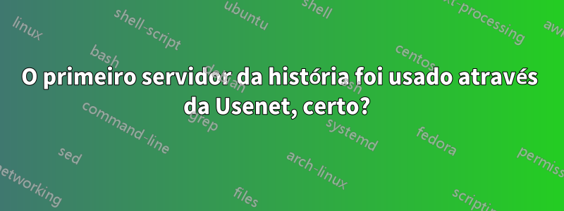 O primeiro servidor da história foi usado através da Usenet, certo? 