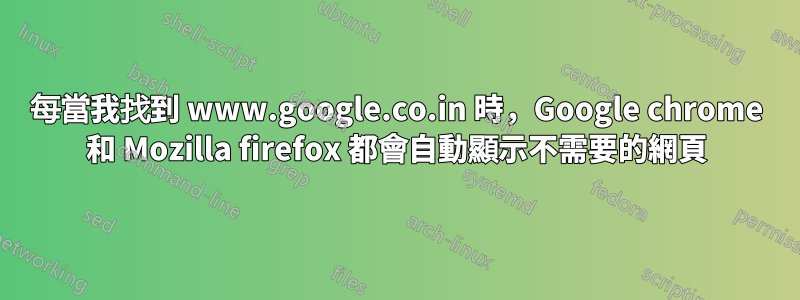 每當我找到 www.google.co.in 時，Google chrome 和 Mozilla firefox 都會自動顯示不需要的網頁