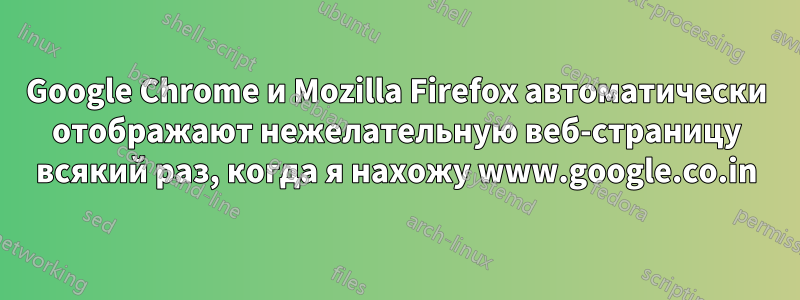Google Chrome и Mozilla Firefox автоматически отображают нежелательную веб-страницу всякий раз, когда я нахожу www.google.co.in
