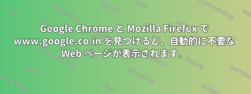 Google Chrome と Mozilla Firefox で www.google.co.in を見つけると、自動的に不要な Web ページが表示されます。