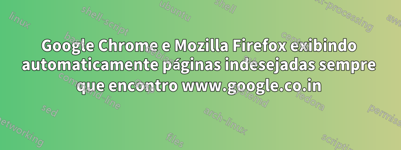 Google Chrome e Mozilla Firefox exibindo automaticamente páginas indesejadas sempre que encontro www.google.co.in