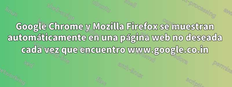 Google Chrome y Mozilla Firefox se muestran automáticamente en una página web no deseada cada vez que encuentro www.google.co.in