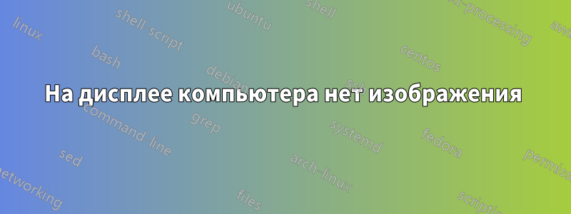 На дисплее компьютера нет изображения