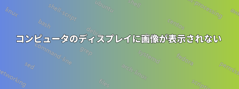 コンピュータのディスプレイに画像が表示されない