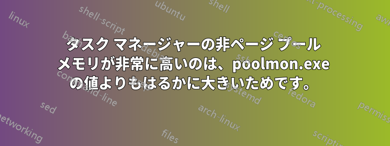 タスク マネージャーの非ページ プール メモリが非常に高いのは、poolmon.exe の値よりもはるかに大きいためです。