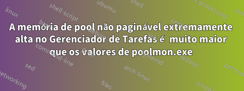 A memória de pool não paginável extremamente alta no Gerenciador de Tarefas é muito maior que os valores de poolmon.exe