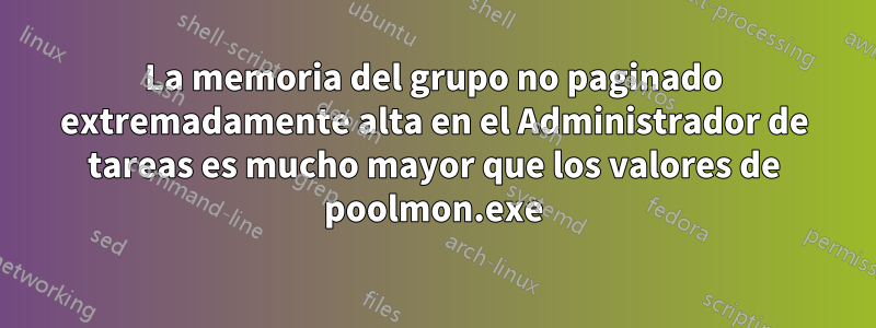 La memoria del grupo no paginado extremadamente alta en el Administrador de tareas es mucho mayor que los valores de poolmon.exe