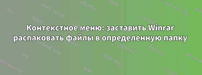 Контекстное меню: заставить Winrar распаковать файлы в определенную папку