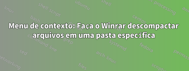 Menu de contexto: Faça o Winrar descompactar arquivos em uma pasta específica