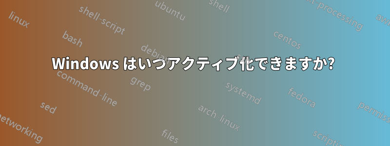 Windows はいつアクティブ化できますか?