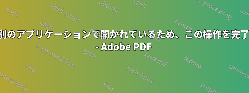 ファイルが別のアプリケーションで開かれているため、この操作を完了できません - Adob​​e PDF