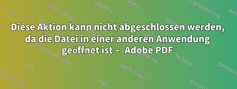 Diese Aktion kann nicht abgeschlossen werden, da die Datei in einer anderen Anwendung geöffnet ist – Adobe PDF