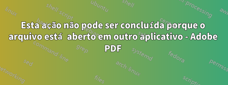 Esta ação não pode ser concluída porque o arquivo está aberto em outro aplicativo - Adobe PDF