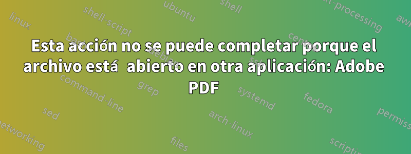 Esta acción no se puede completar porque el archivo está abierto en otra aplicación: Adobe PDF