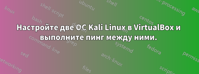 Настройте две ОС Kali Linux в VirtualBox и выполните пинг между ними.