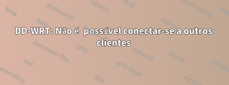 DD-WRT: Não é possível conectar-se a outros clientes
