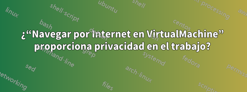 ¿“Navegar por Internet en VirtualMachine” proporciona privacidad en el trabajo?