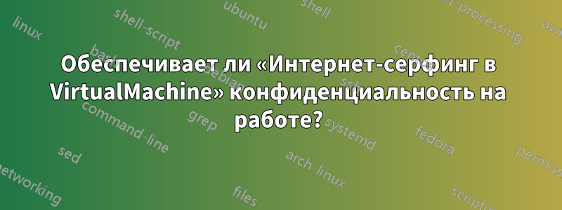 Обеспечивает ли «Интернет-серфинг в VirtualMachine» конфиденциальность на работе?