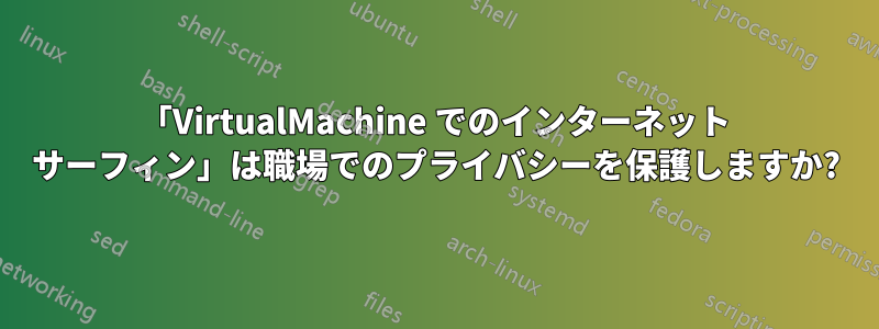 「VirtualMachine でのインターネット サーフィン」は職場でのプライバシーを保護しますか?