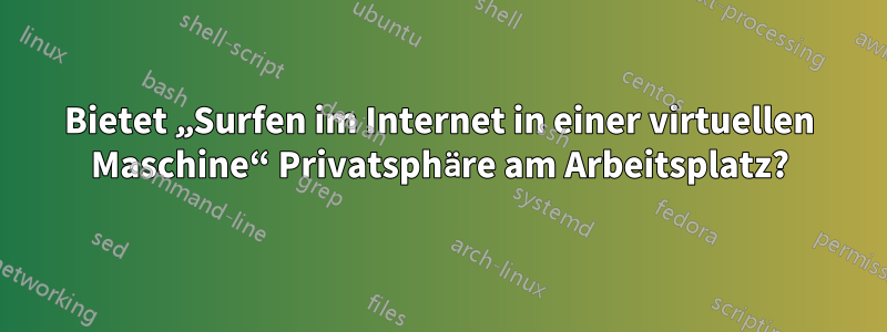 Bietet „Surfen im Internet in einer virtuellen Maschine“ Privatsphäre am Arbeitsplatz?