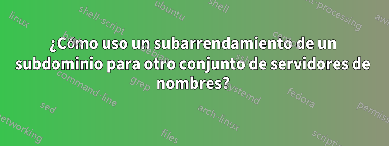 ¿Cómo uso un subarrendamiento de un subdominio para otro conjunto de servidores de nombres?