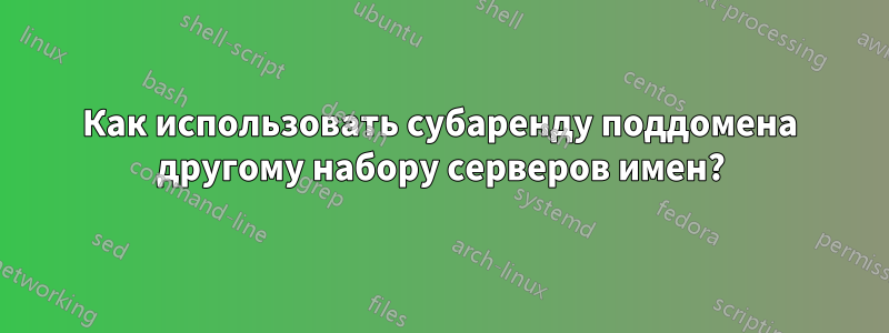 Как использовать субаренду поддомена другому набору серверов имен?