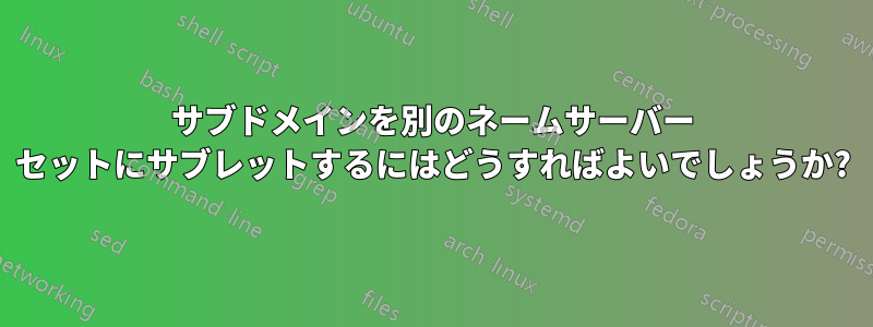 サブドメインを別のネームサーバー セットにサブレットするにはどうすればよいでしょうか?