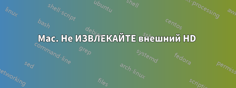 Mac. Не ИЗВЛЕКАЙТЕ внешний HD
