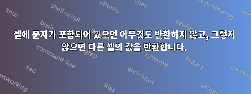 셀에 문자가 포함되어 있으면 아무것도 반환하지 않고, 그렇지 않으면 다른 셀의 값을 반환합니다.
