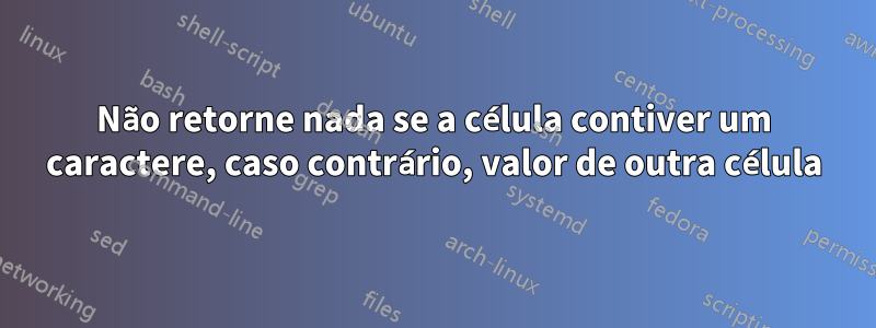 Não retorne nada se a célula contiver um caractere, caso contrário, valor de outra célula
