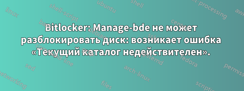 Bitlocker: Manage-bde не может разблокировать диск: возникает ошибка «Текущий каталог недействителен».