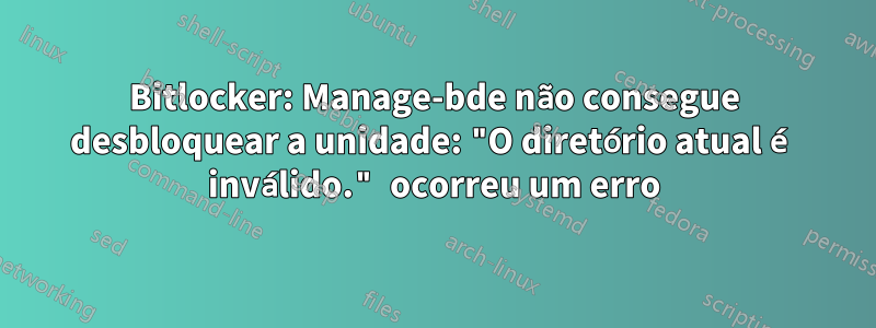 Bitlocker: Manage-bde não consegue desbloquear a unidade: "O diretório atual é inválido." ocorreu um erro