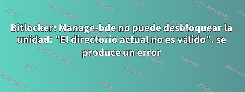Bitlocker: Manage-bde no puede desbloquear la unidad: "El directorio actual no es válido". se produce un error