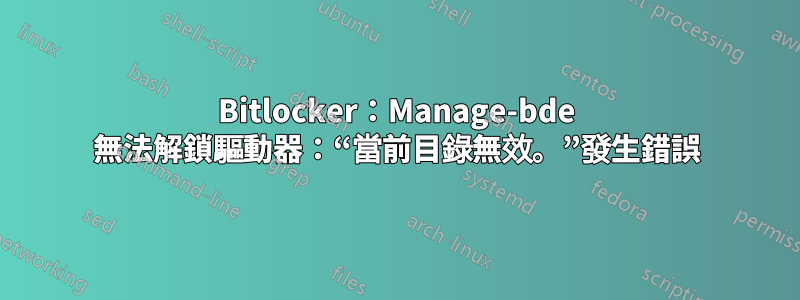 Bitlocker：Manage-bde 無法解鎖驅動器：“當前目錄無效。”發生錯誤