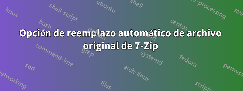 Opción de reemplazo automático de archivo original de 7-Zip